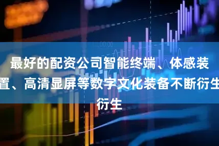 最好的配资公司智能终端、体感装置、高清显屏等数字文化装备不断衍生