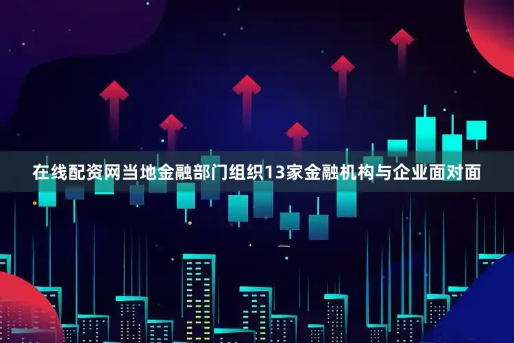 在线配资网当地金融部门组织13家金融机构与企业面对面