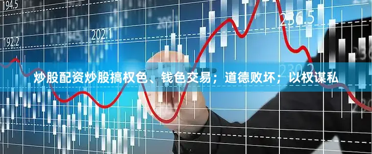 炒股配资炒股搞权色、钱色交易；道德败坏；以权谋私
