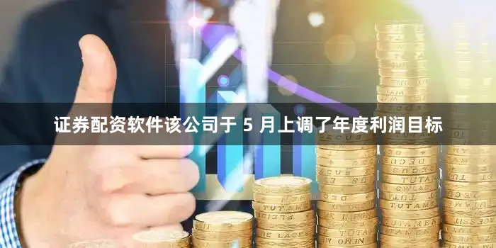 证券配资软件该公司于 5 月上调了年度利润目标