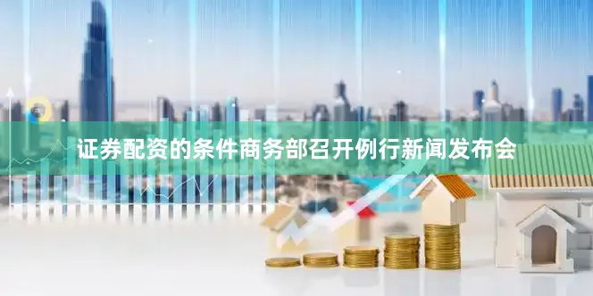 证券配资的条件商务部召开例行新闻发布会