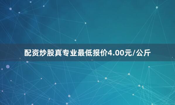配资炒股真专业最低报价4.00元/公斤