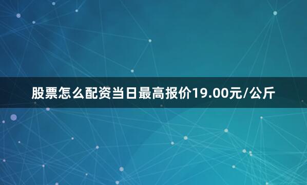 股票怎么配资当日最高报价19.00元/公斤