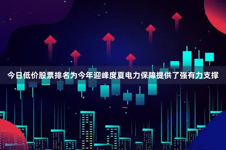 今日低价股票排名为今年迎峰度夏电力保障提供了强有力支撑