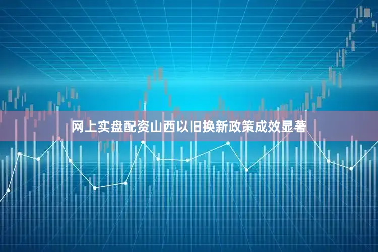 网上实盘配资山西以旧换新政策成效显著