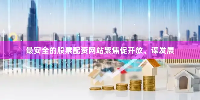 最安全的股票配资网站　　聚焦促开放、谋发展