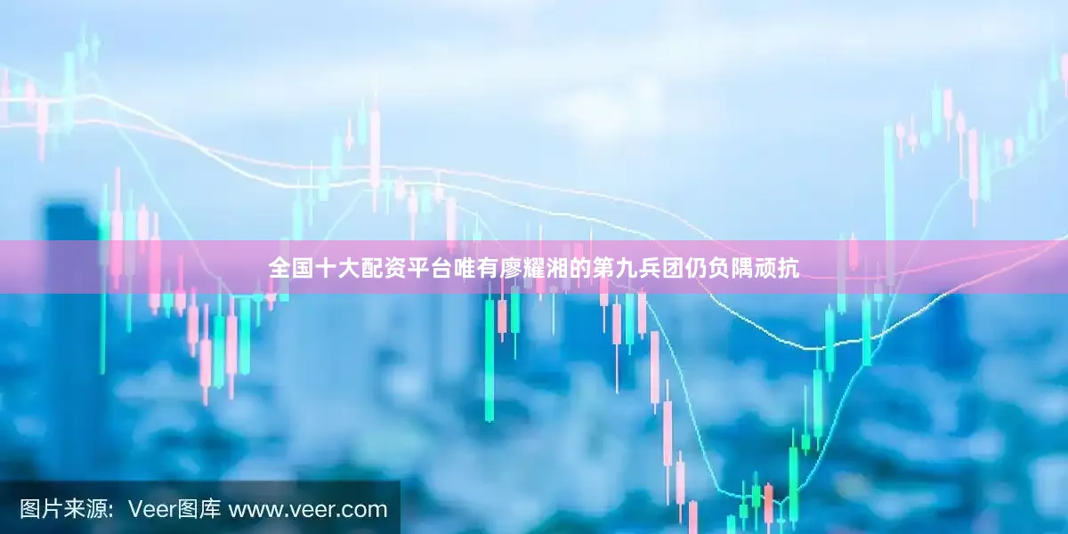 全国十大配资平台唯有廖耀湘的第九兵团仍负隅顽抗