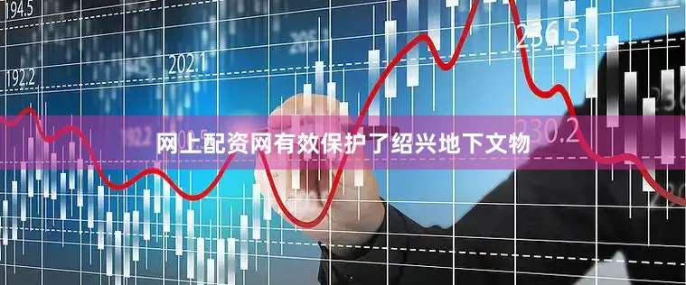 网上配资网有效保护了绍兴地下文物