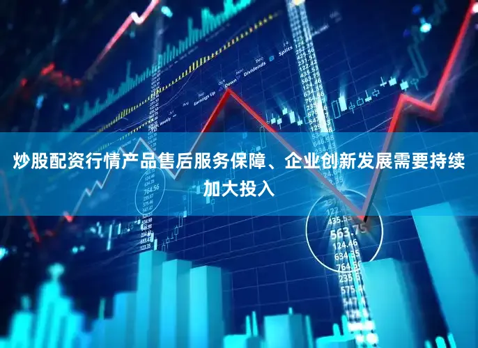 炒股配资行情产品售后服务保障、企业创新发展需要持续加大投入