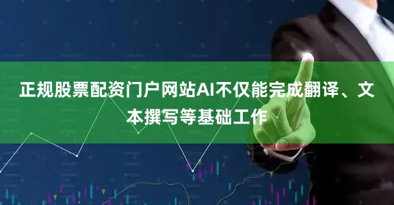 正规股票配资门户网站AI不仅能完成翻译、文本撰写等基础工作