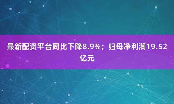 最新配资平台同比下降8.9%；归母净利润19.52亿元