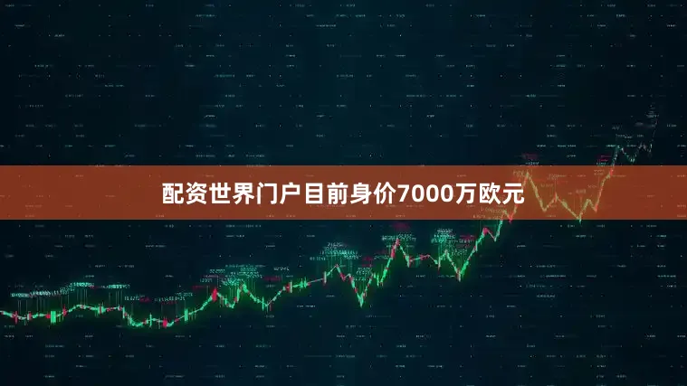 配资世界门户目前身价7000万欧元
