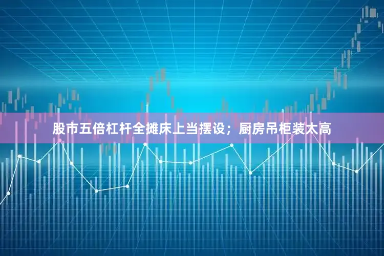 股市五倍杠杆全摊床上当摆设；厨房吊柜装太高