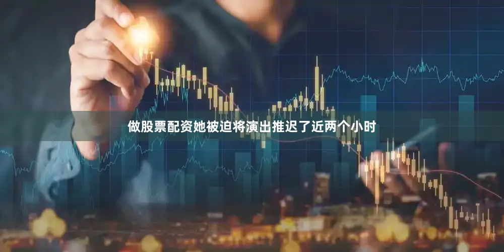 做股票配资她被迫将演出推迟了近两个小时