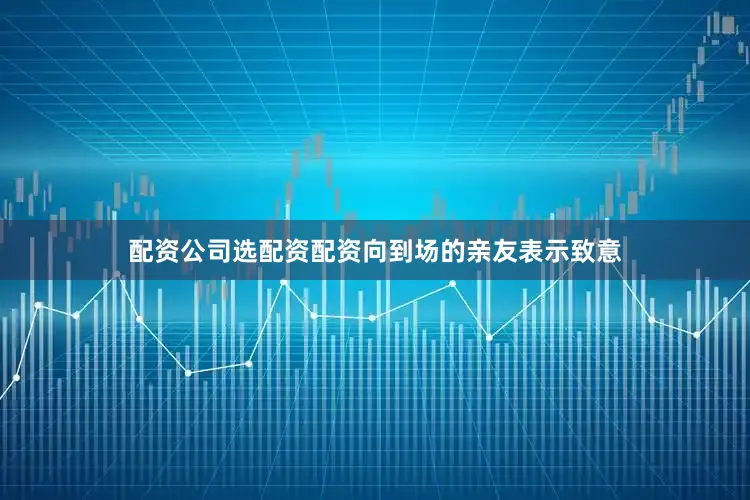 配资公司选配资配资向到场的亲友表示致意