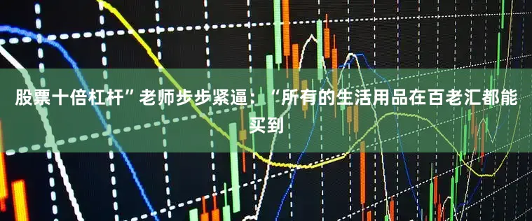 股票十倍杠杆”老师步步紧逼：“所有的生活用品在百老汇都能买到