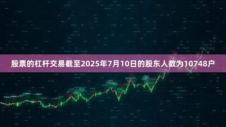 股票的杠杆交易截至2025年7月10日的股东人数为10748户