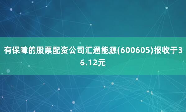 有保障的股票配资公司汇通能源(600605)报收于36.12元