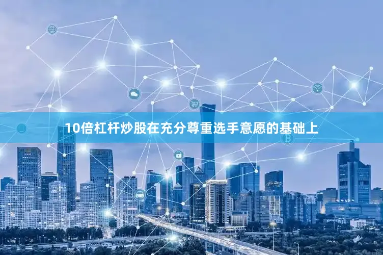 10倍杠杆炒股在充分尊重选手意愿的基础上