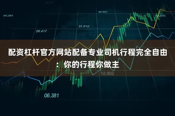 配资杠杆官方网站配备专业司机行程完全自由：你的行程你做主