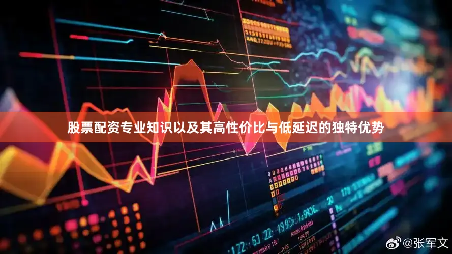 股票配资专业知识以及其高性价比与低延迟的独特优势