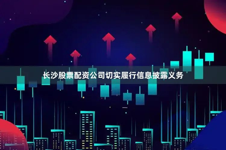 长沙股票配资公司切实履行信息披露义务