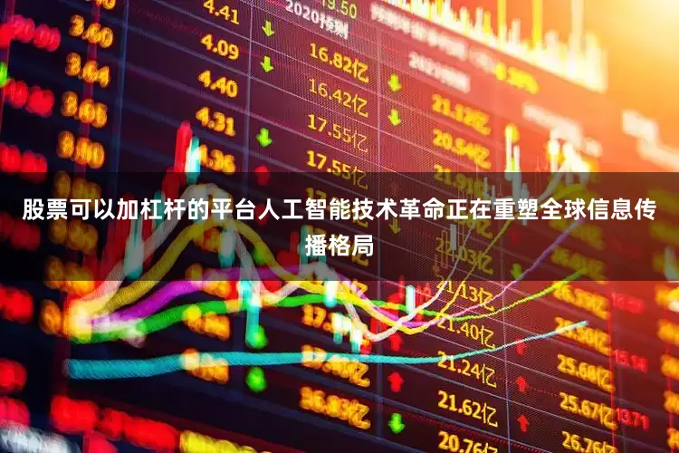股票可以加杠杆的平台人工智能技术革命正在重塑全球信息传播格局