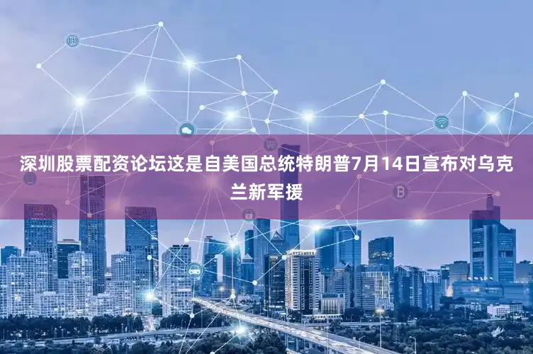 深圳股票配资论坛这是自美国总统特朗普7月14日宣布对乌克兰新军援