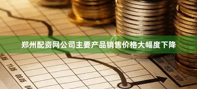 郑州配资网公司主要产品销售价格大幅度下降