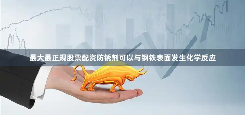 最大最正规股票配资防锈剂可以与钢铁表面发生化学反应