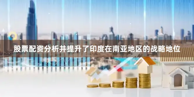 股票配资分析并提升了印度在南亚地区的战略地位