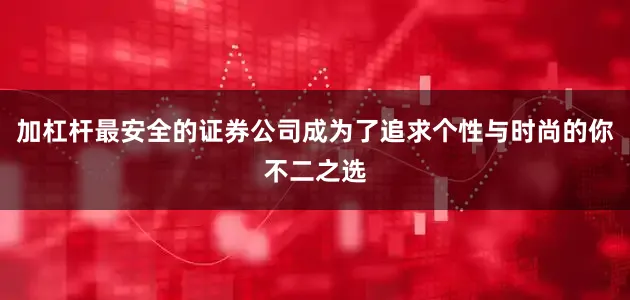 加杠杆最安全的证券公司成为了追求个性与时尚的你不二之选
