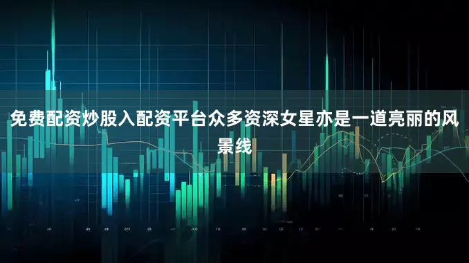 免费配资炒股入配资平台众多资深女星亦是一道亮丽的风景线