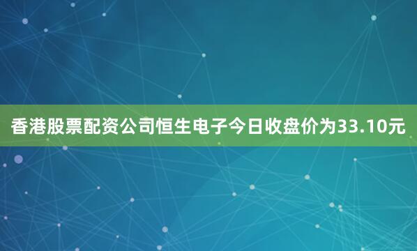 香港股票配资公司恒生电子今日收盘价为33.10元