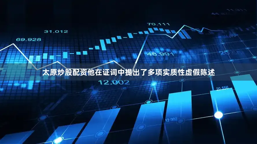 太原炒股配资他在证词中提出了多项实质性虚假陈述