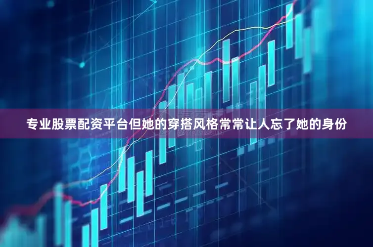 专业股票配资平台但她的穿搭风格常常让人忘了她的身份