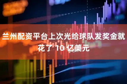 兰州配资平台上次光给球队发奖金就花了 10 亿美元