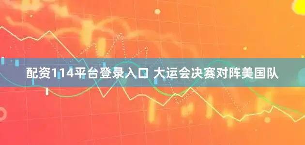 配资114平台登录入口 大运会决赛对阵美国队