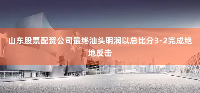 山东股票配资公司最终汕头明润以总比分3-2完成绝地反击