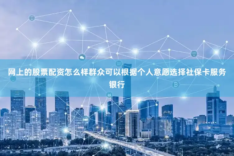 网上的股票配资怎么样群众可以根据个人意愿选择社保卡服务银行