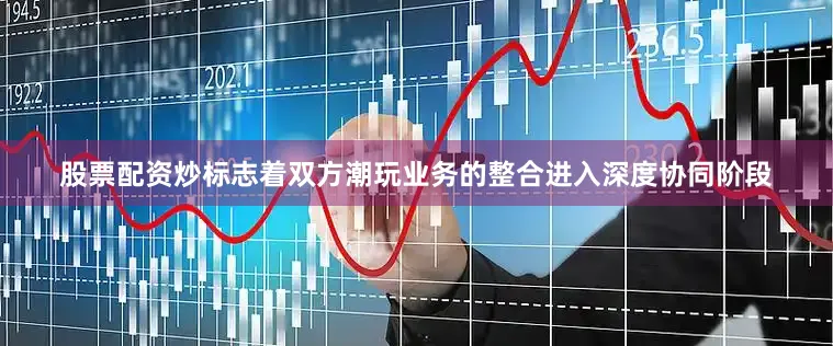 股票配资炒标志着双方潮玩业务的整合进入深度协同阶段