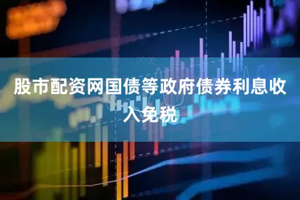 股市配资网国债等政府债券利息收入免税