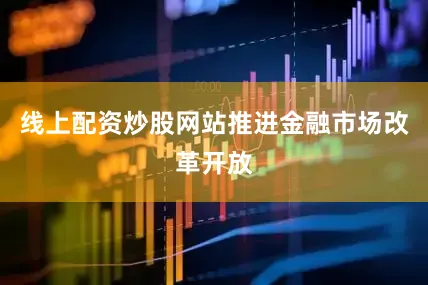 线上配资炒股网站推进金融市场改革开放