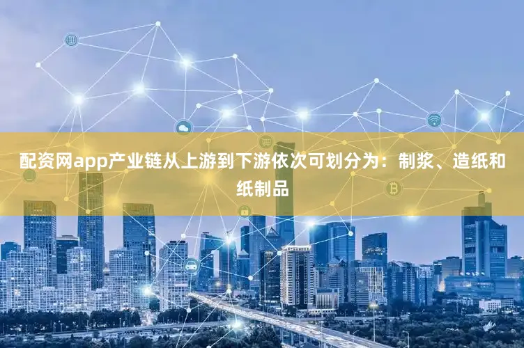 配资网app产业链从上游到下游依次可划分为：制浆、造纸和纸制品