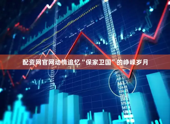 配资网官网动情追忆“保家卫国”的峥嵘岁月
