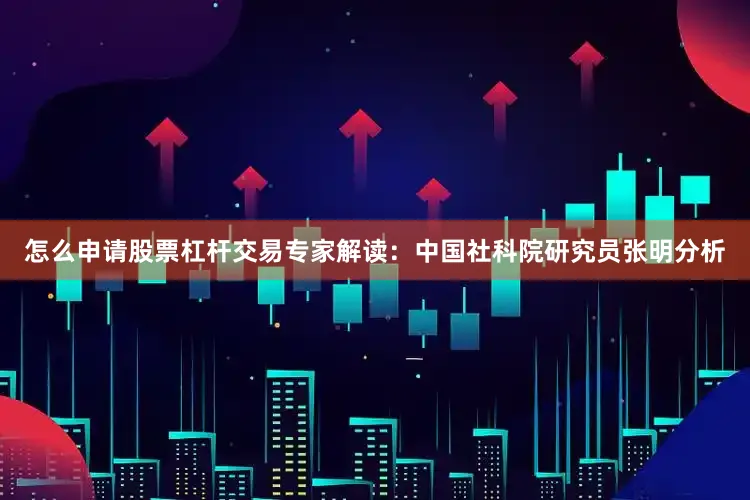 怎么申请股票杠杆交易专家解读：中国社科院研究员张明分析