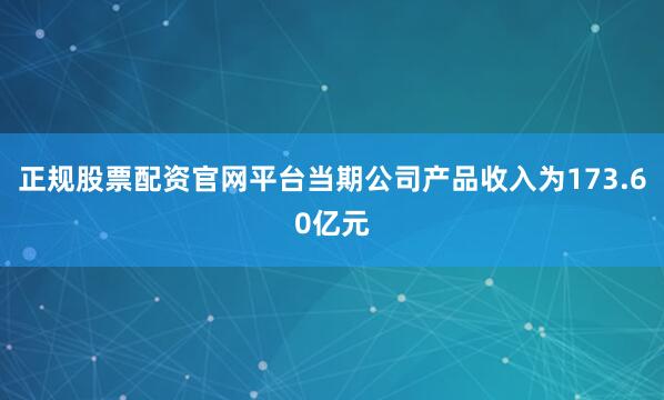 正规股票配资官网平台当期公司产品收入为173.60亿元