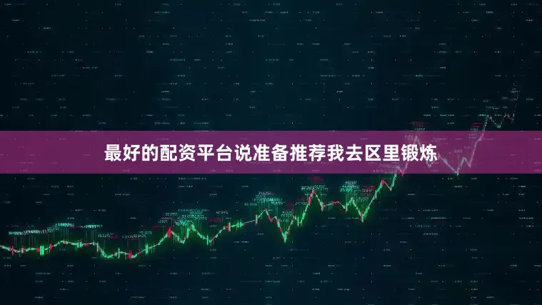 最好的配资平台说准备推荐我去区里锻炼