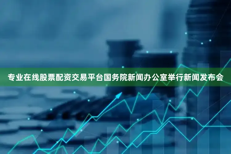 专业在线股票配资交易平台国务院新闻办公室举行新闻发布会