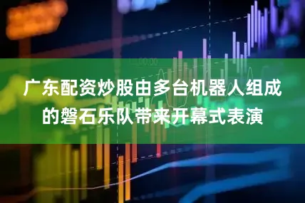 广东配资炒股　　由多台机器人组成的磐石乐队带来开幕式表演